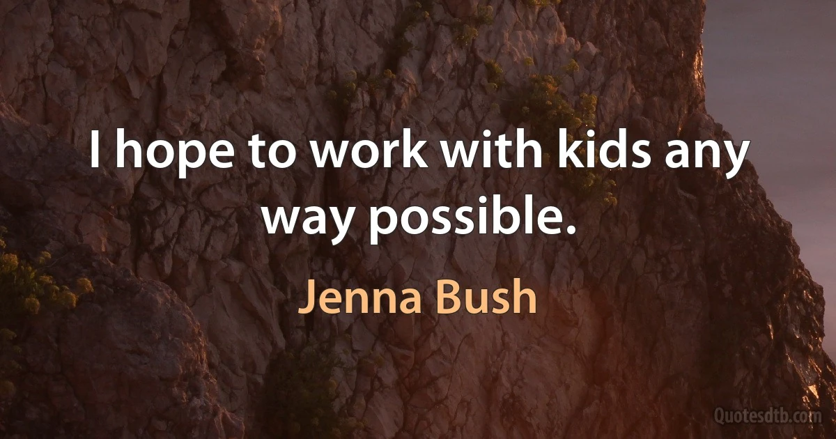 I hope to work with kids any way possible. (Jenna Bush)