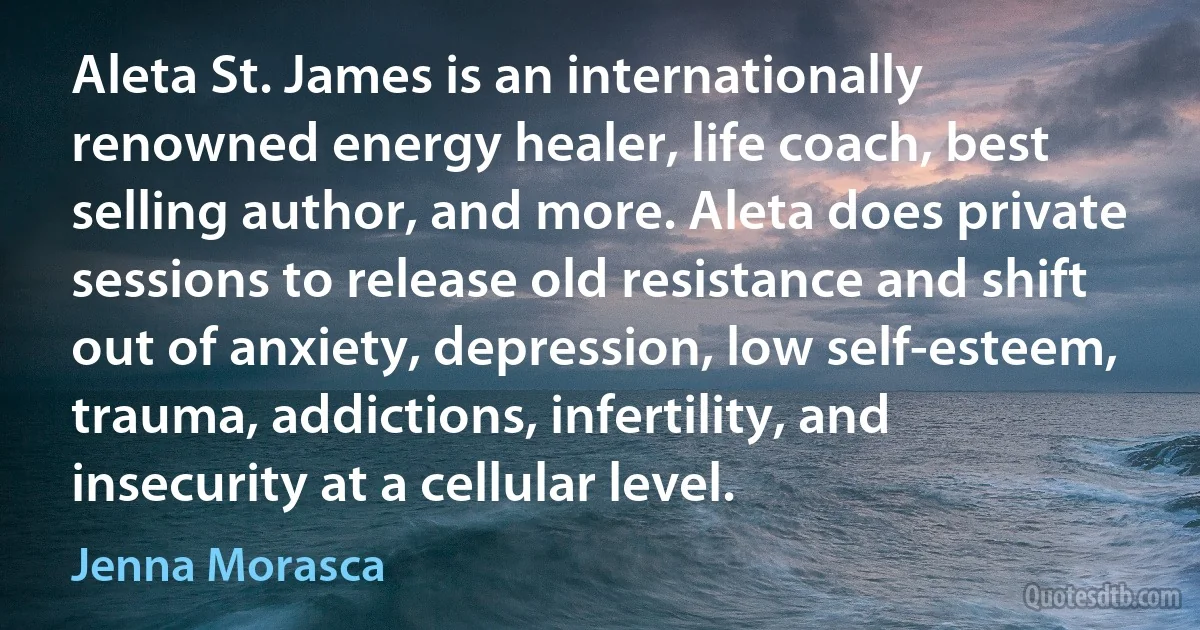 Aleta St. James is an internationally renowned energy healer, life coach, best selling author, and more. Aleta does private sessions to release old resistance and shift out of anxiety, depression, low self-esteem, trauma, addictions, infertility, and insecurity at a cellular level. (Jenna Morasca)