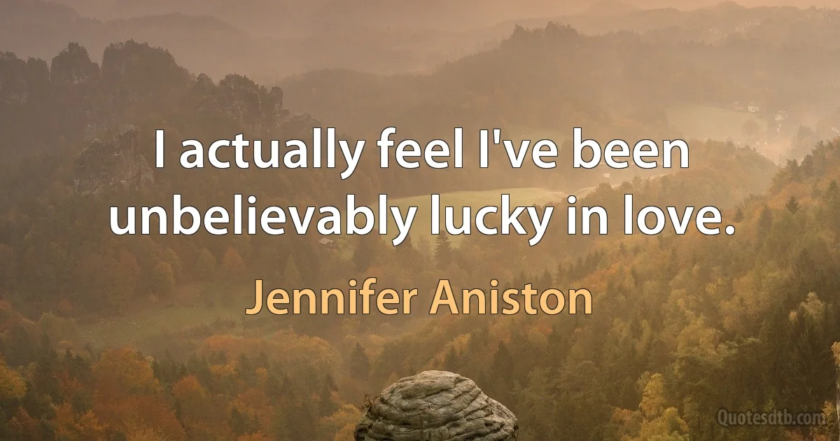 I actually feel I've been unbelievably lucky in love. (Jennifer Aniston)