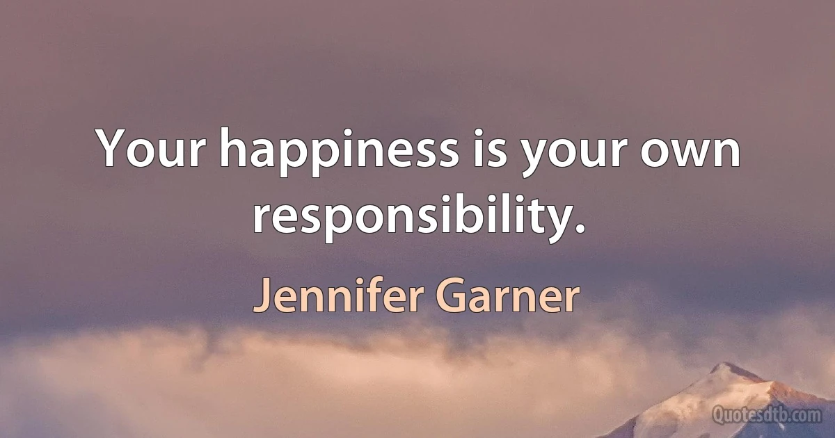 Your happiness is your own responsibility. (Jennifer Garner)