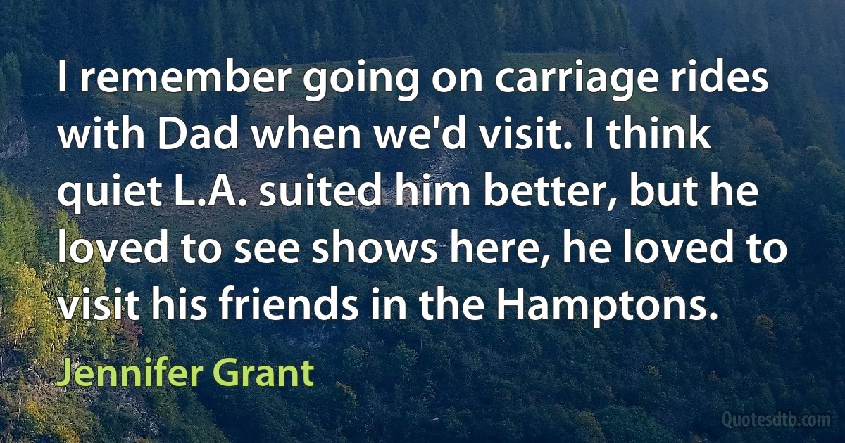 I remember going on carriage rides with Dad when we'd visit. I think quiet L.A. suited him better, but he loved to see shows here, he loved to visit his friends in the Hamptons. (Jennifer Grant)