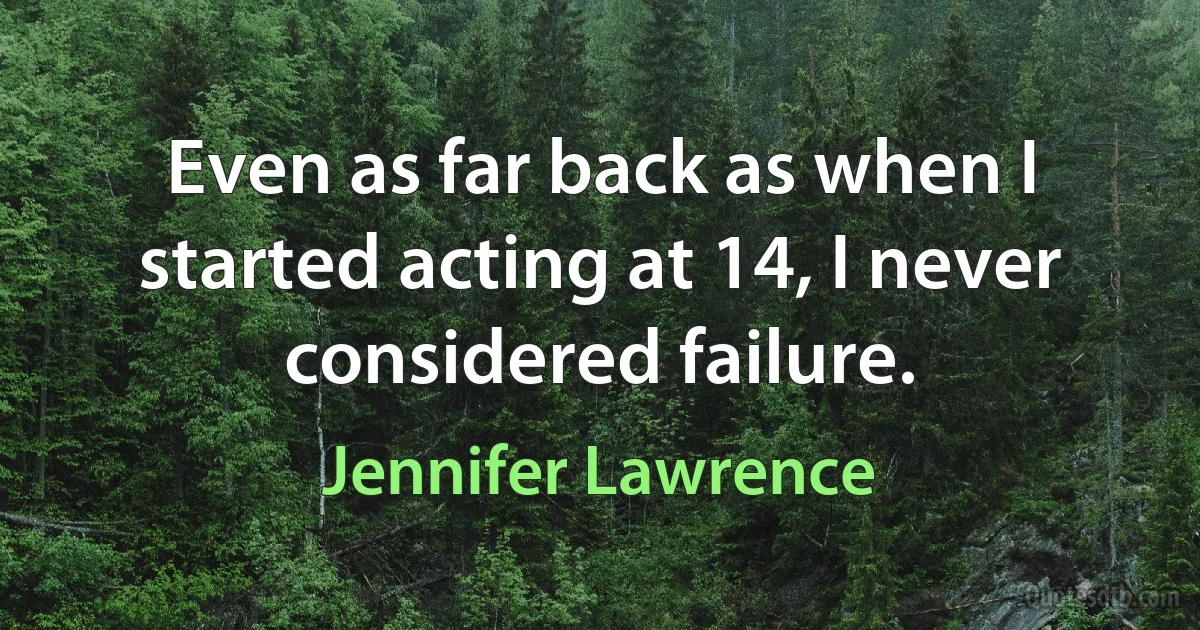 Even as far back as when I started acting at 14, I never considered failure. (Jennifer Lawrence)