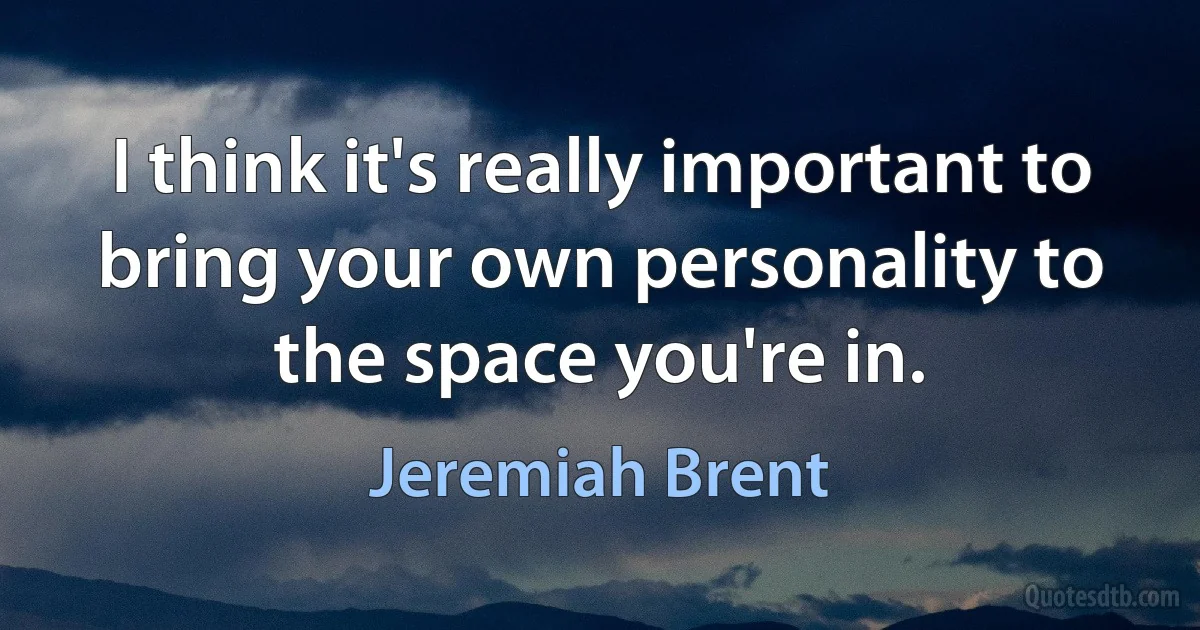 I think it's really important to bring your own personality to the space you're in. (Jeremiah Brent)