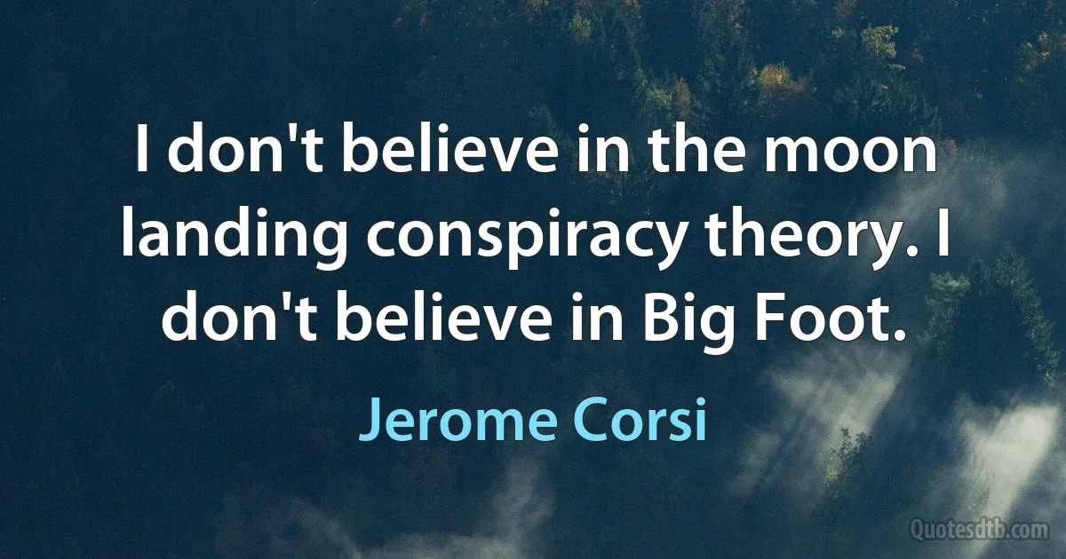 I don't believe in the moon landing conspiracy theory. I don't believe in Big Foot. (Jerome Corsi)