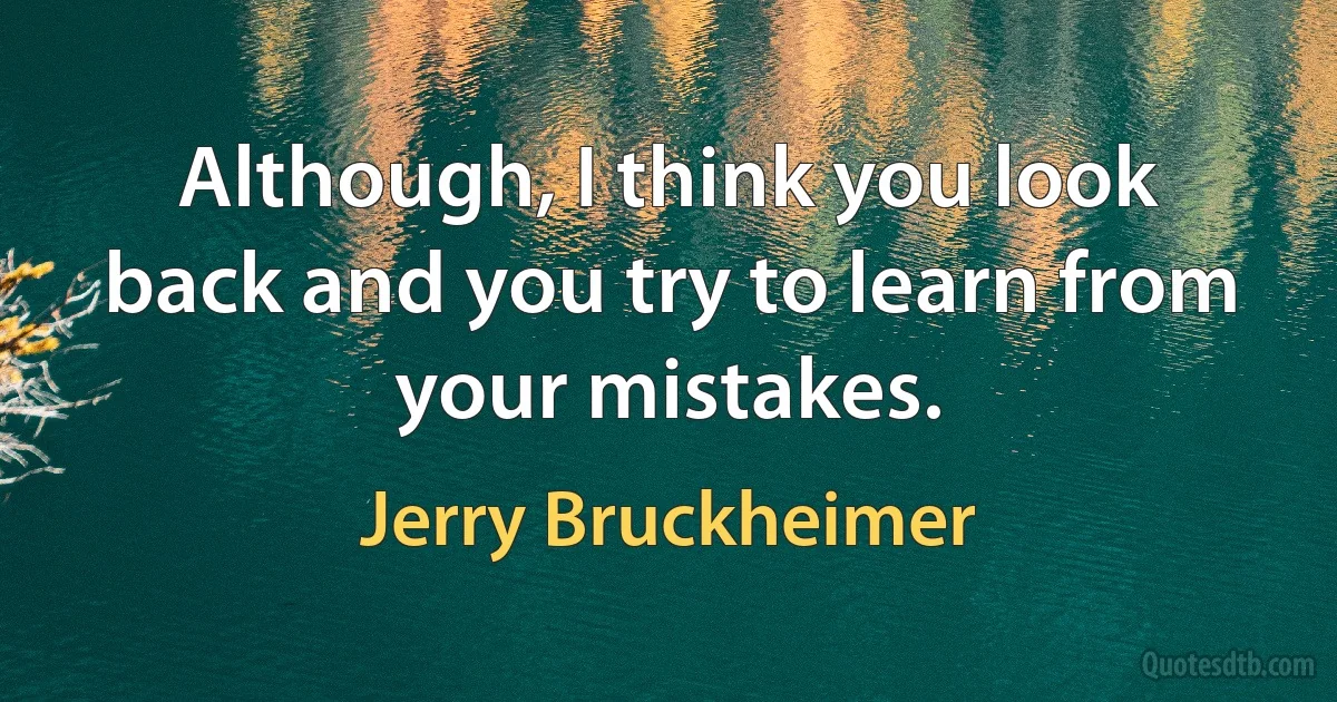 Although, I think you look back and you try to learn from your mistakes. (Jerry Bruckheimer)