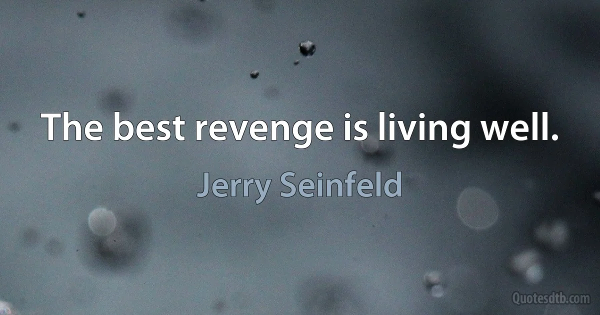 The best revenge is living well. (Jerry Seinfeld)