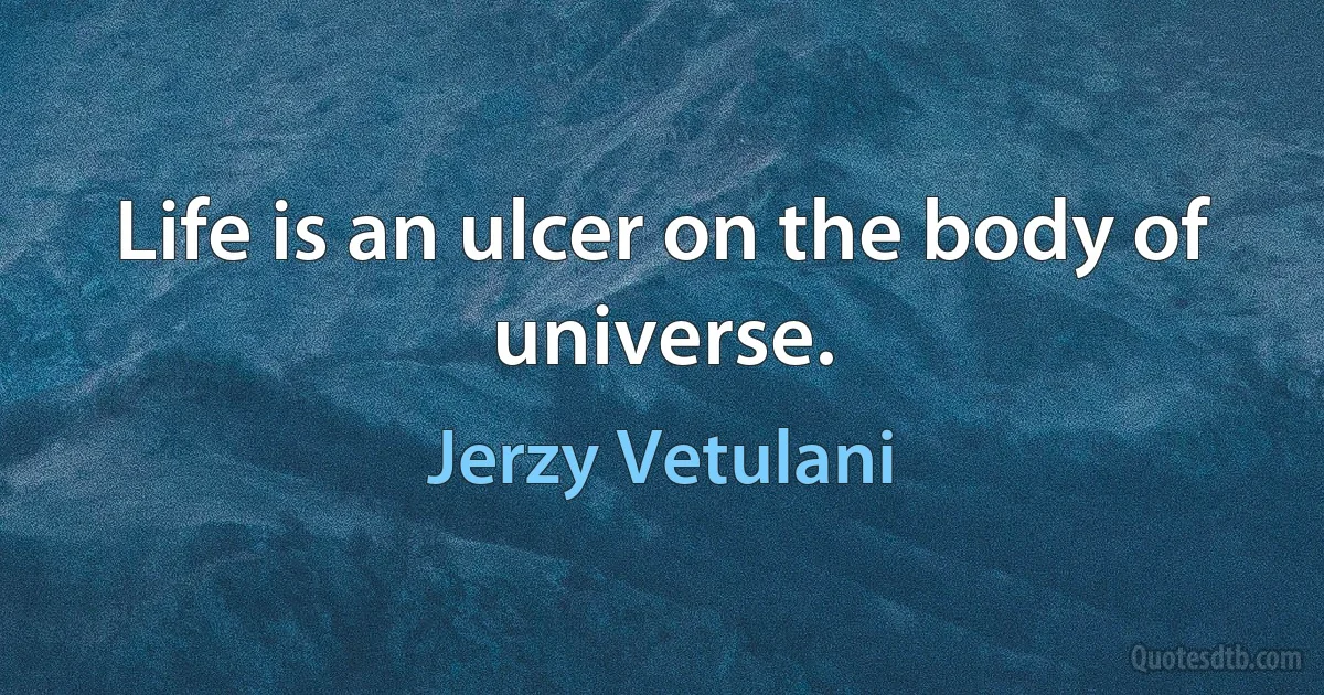 Life is an ulcer on the body of universe. (Jerzy Vetulani)