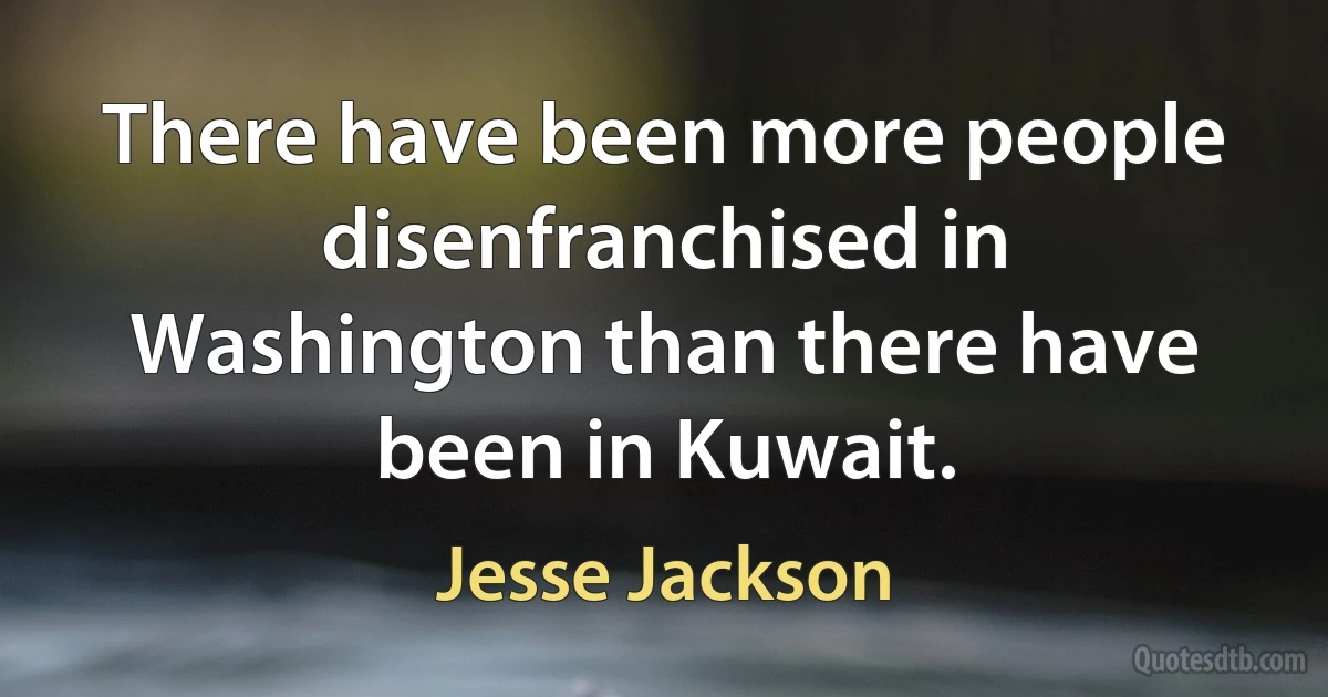 There have been more people disenfranchised in Washington than there have been in Kuwait. (Jesse Jackson)