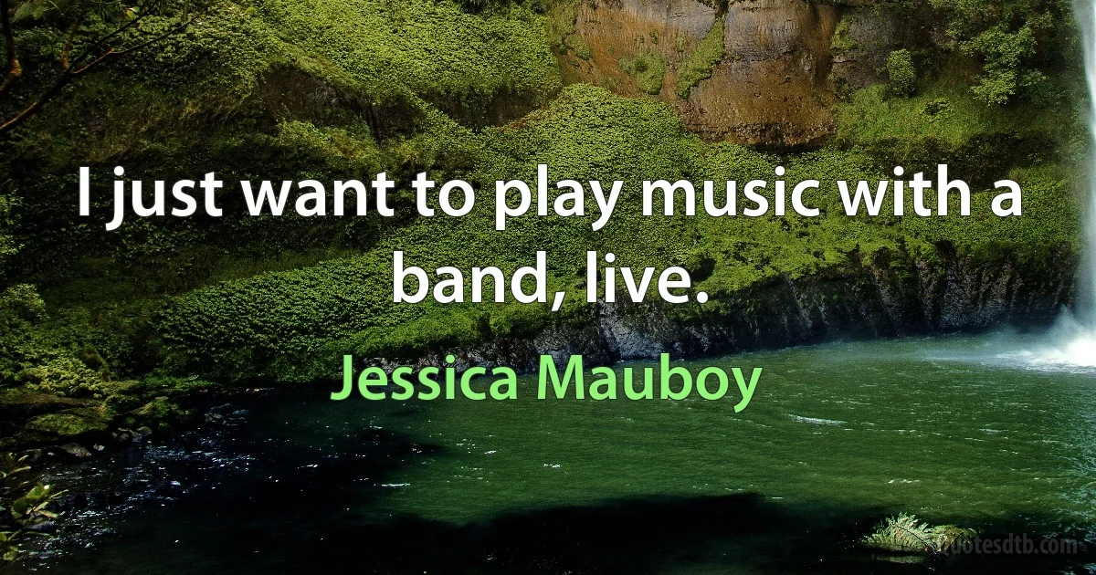 I just want to play music with a band, live. (Jessica Mauboy)