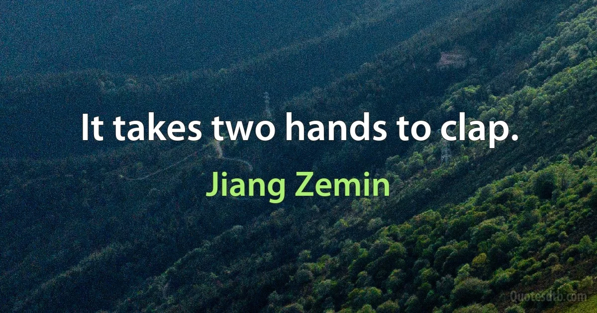 It takes two hands to clap. (Jiang Zemin)