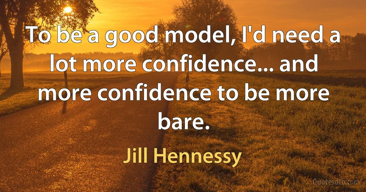 To be a good model, I'd need a lot more confidence... and more confidence to be more bare. (Jill Hennessy)