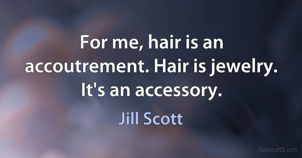 For me, hair is an accoutrement. Hair is jewelry. It's an accessory. (Jill Scott)