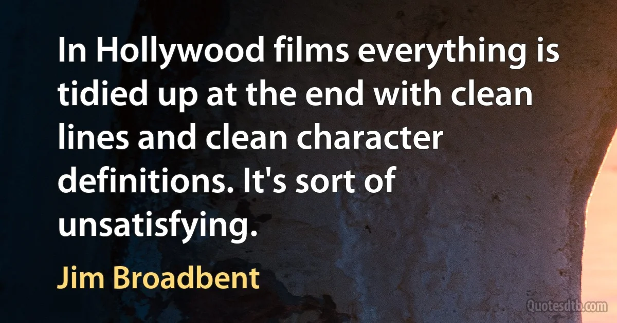 In Hollywood films everything is tidied up at the end with clean lines and clean character definitions. It's sort of unsatisfying. (Jim Broadbent)