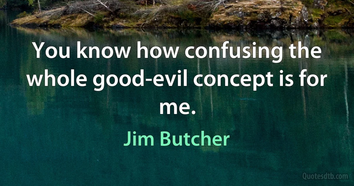 You know how confusing the whole good-evil concept is for me. (Jim Butcher)