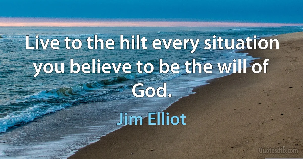 Live to the hilt every situation you believe to be the will of God. (Jim Elliot)