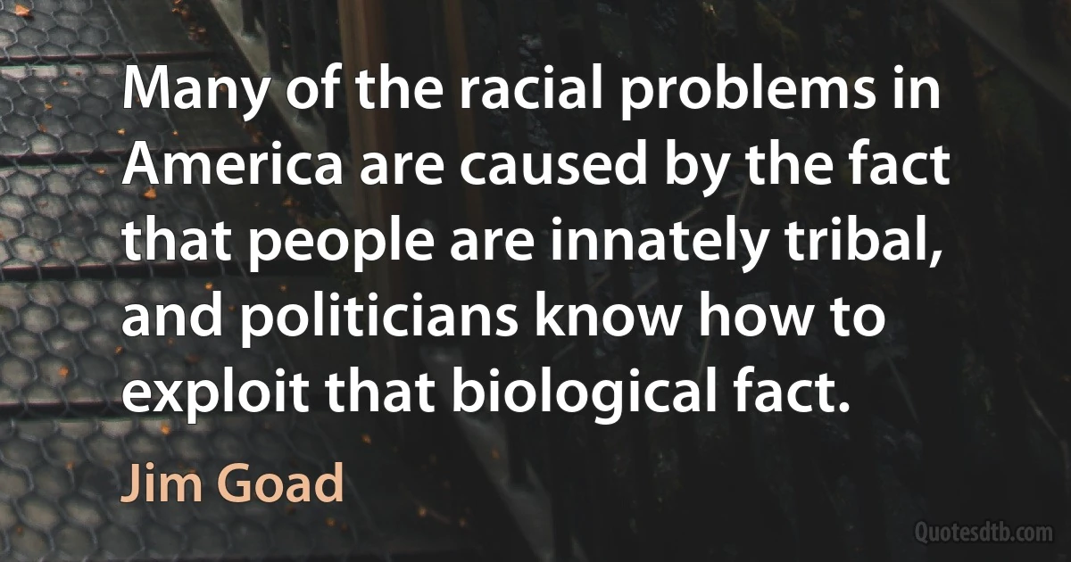 Many of the racial problems in America are caused by the fact that people are innately tribal, and politicians know how to exploit that biological fact. (Jim Goad)