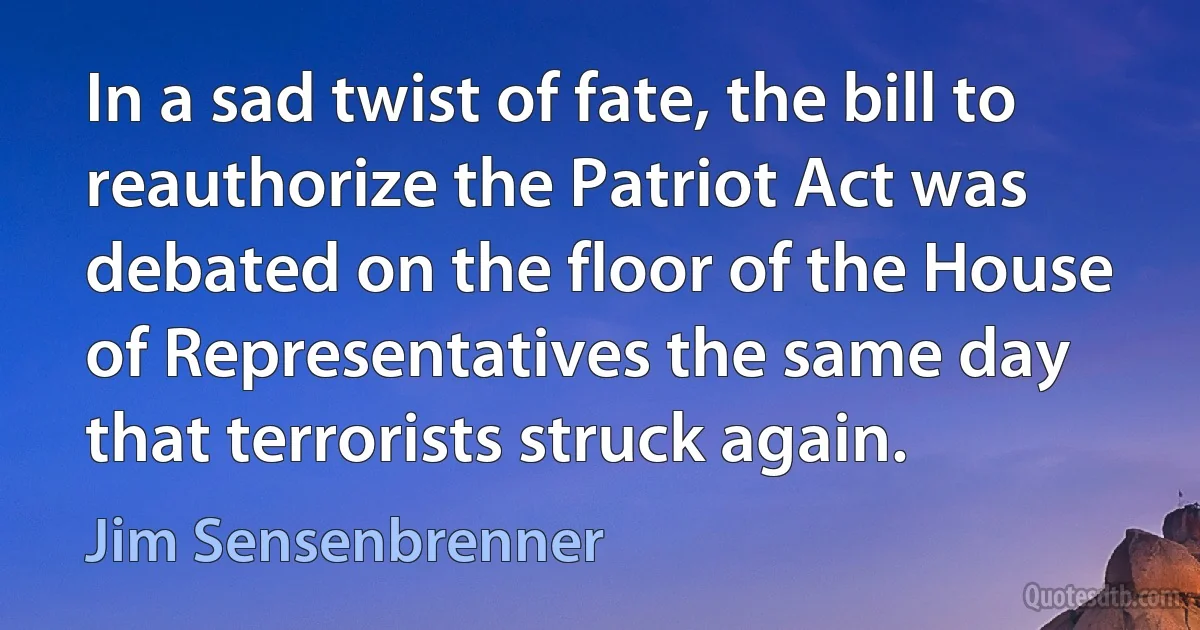 In a sad twist of fate, the bill to reauthorize the Patriot Act was debated on the floor of the House of Representatives the same day that terrorists struck again. (Jim Sensenbrenner)