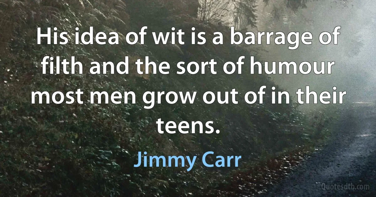 His idea of wit is a barrage of filth and the sort of humour most men grow out of in their teens. (Jimmy Carr)