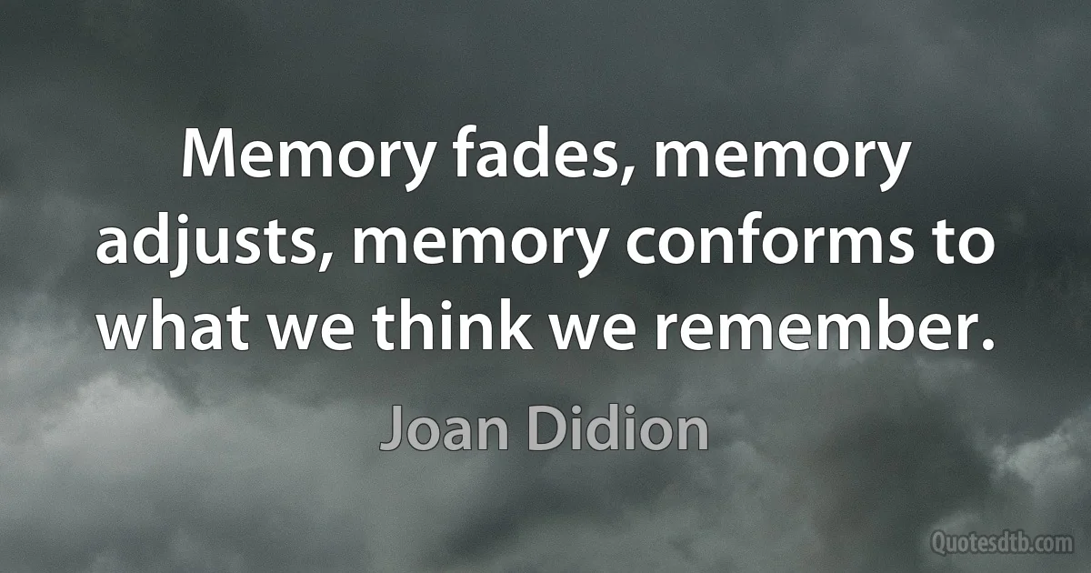 Memory fades, memory adjusts, memory conforms to what we think we remember. (Joan Didion)