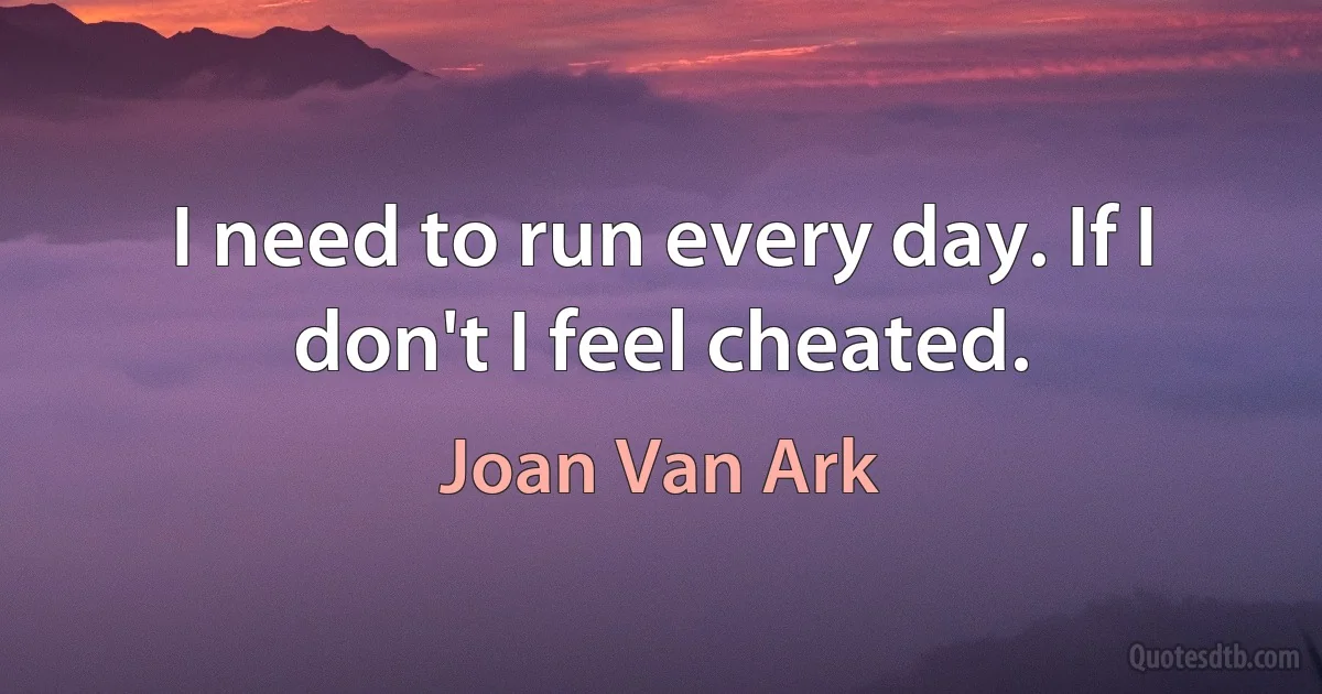 I need to run every day. If I don't I feel cheated. (Joan Van Ark)