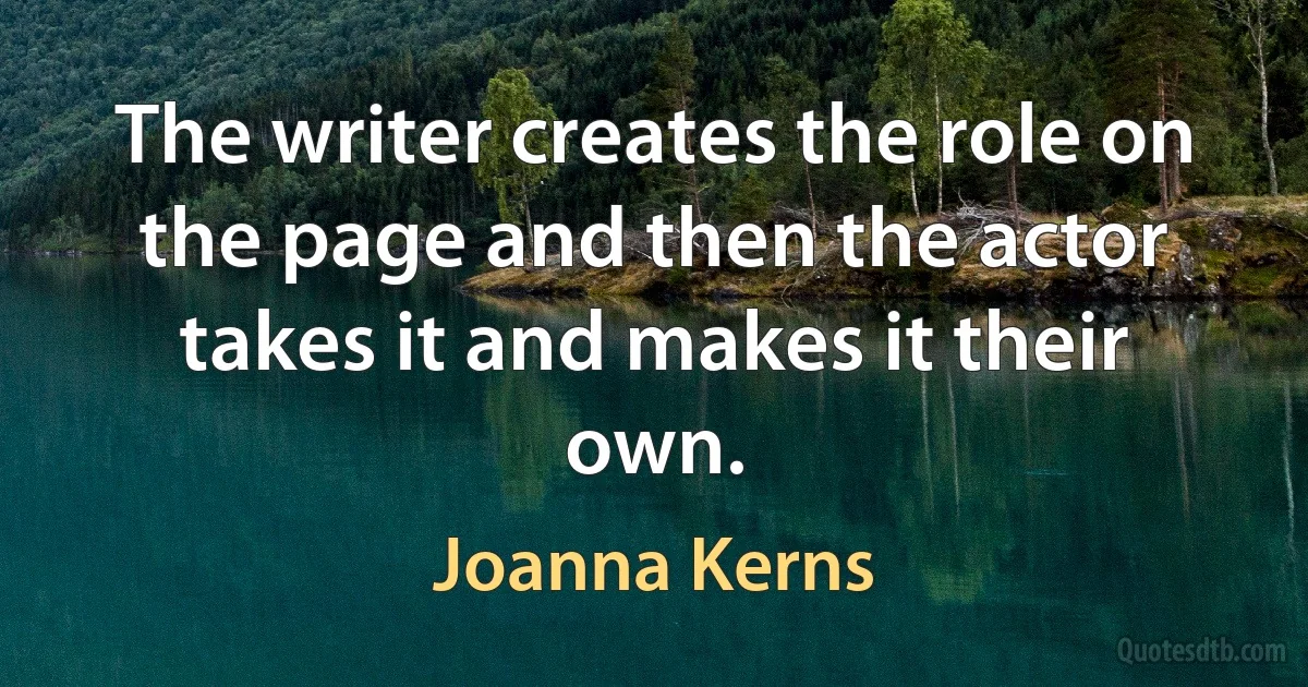 The writer creates the role on the page and then the actor takes it and makes it their own. (Joanna Kerns)