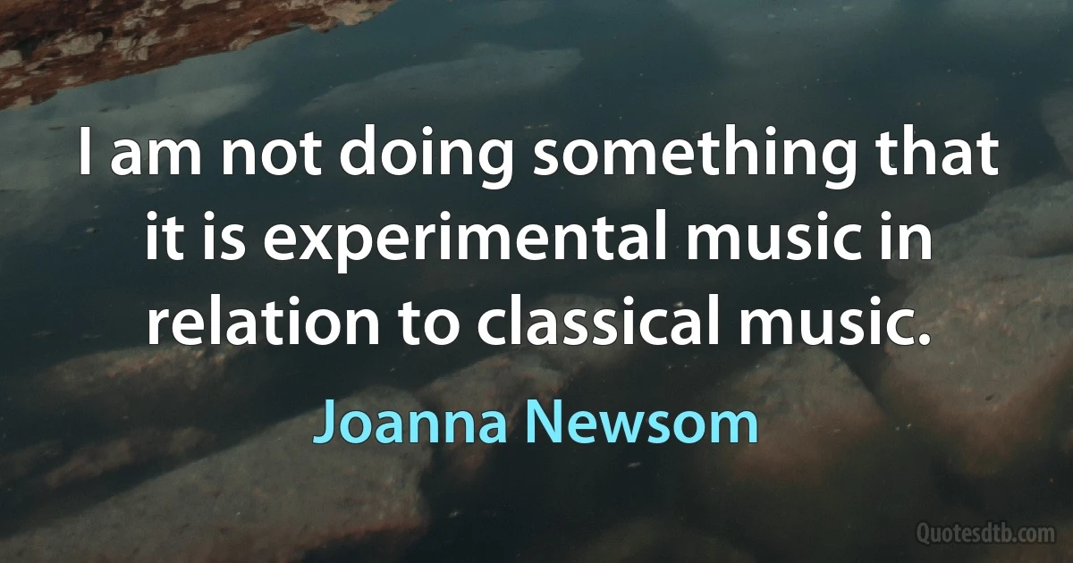 I am not doing something that it is experimental music in relation to classical music. (Joanna Newsom)