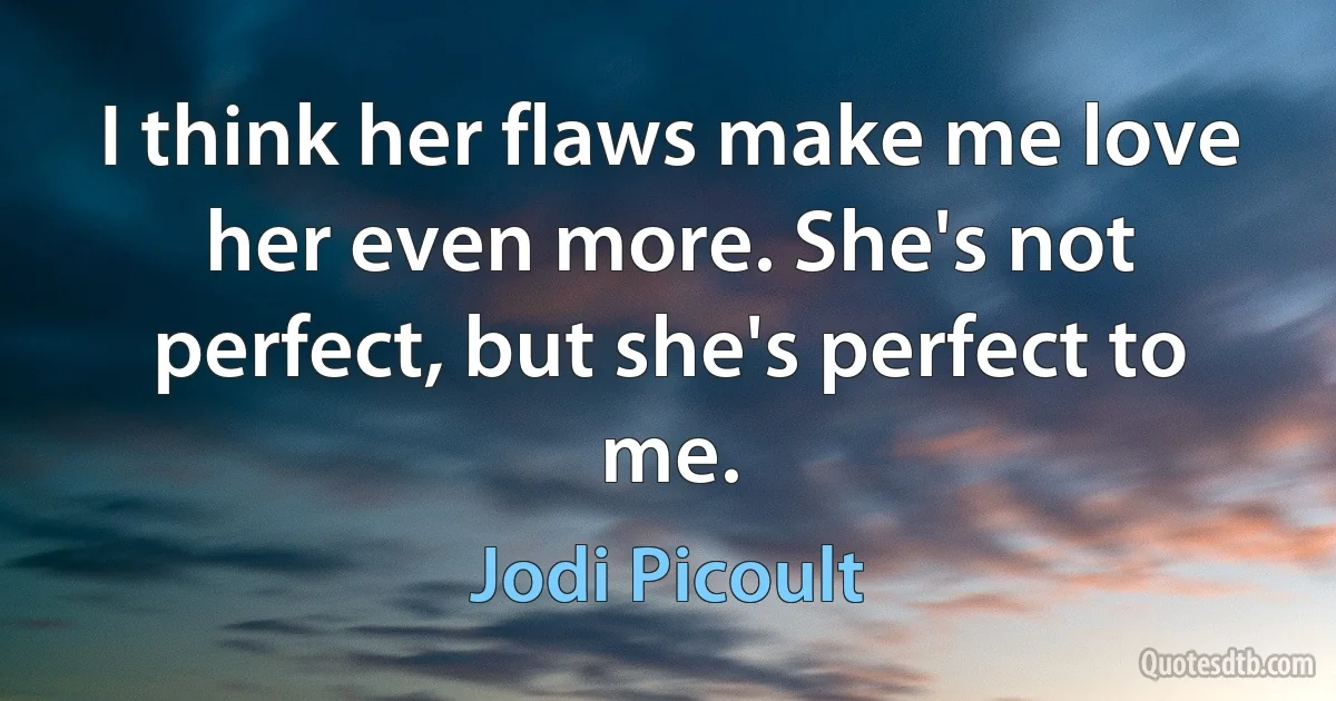 I think her flaws make me love her even more. She's not perfect, but she's perfect to me. (Jodi Picoult)