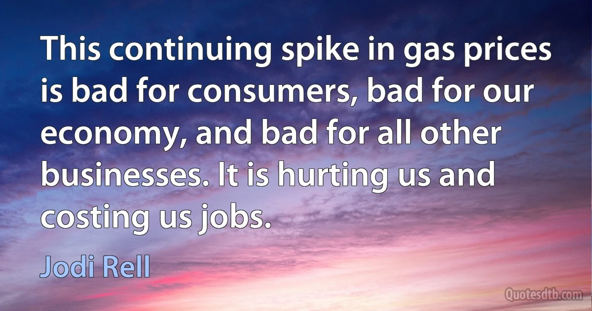 This continuing spike in gas prices is bad for consumers, bad for our economy, and bad for all other businesses. It is hurting us and costing us jobs. (Jodi Rell)