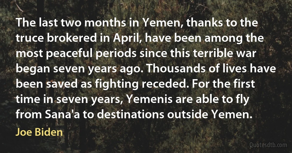 The last two months in Yemen, thanks to the truce brokered in April, have been among the most peaceful periods since this terrible war began seven years ago. Thousands of lives have been saved as fighting receded. For the first time in seven years, Yemenis are able to fly from Sana'a to destinations outside Yemen. (Joe Biden)