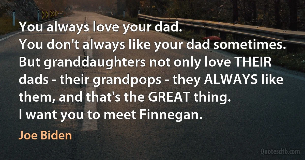 You always love your dad.
You don't always like your dad sometimes.
But granddaughters not only love THEIR dads - their grandpops - they ALWAYS like them, and that's the GREAT thing.
I want you to meet Finnegan. (Joe Biden)