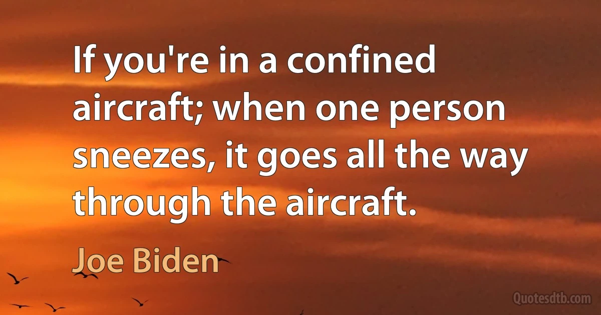 If you're in a confined aircraft; when one person sneezes, it goes all the way through the aircraft. (Joe Biden)