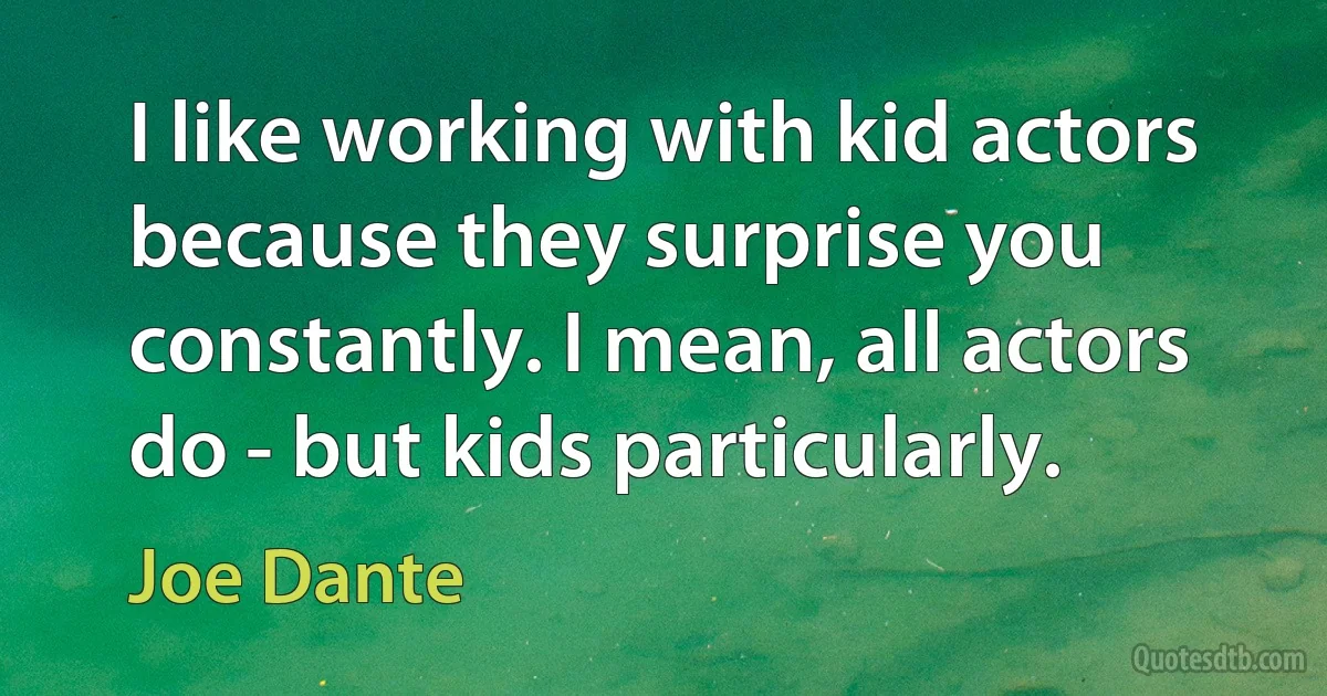 I like working with kid actors because they surprise you constantly. I mean, all actors do - but kids particularly. (Joe Dante)