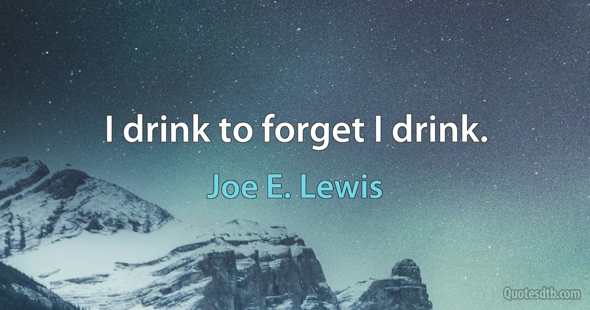 I drink to forget I drink. (Joe E. Lewis)