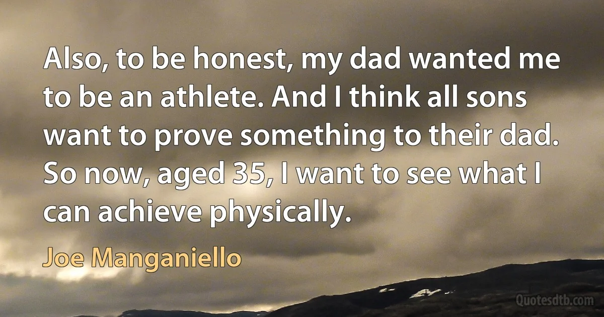 Also, to be honest, my dad wanted me to be an athlete. And I think all sons want to prove something to their dad. So now, aged 35, I want to see what I can achieve physically. (Joe Manganiello)