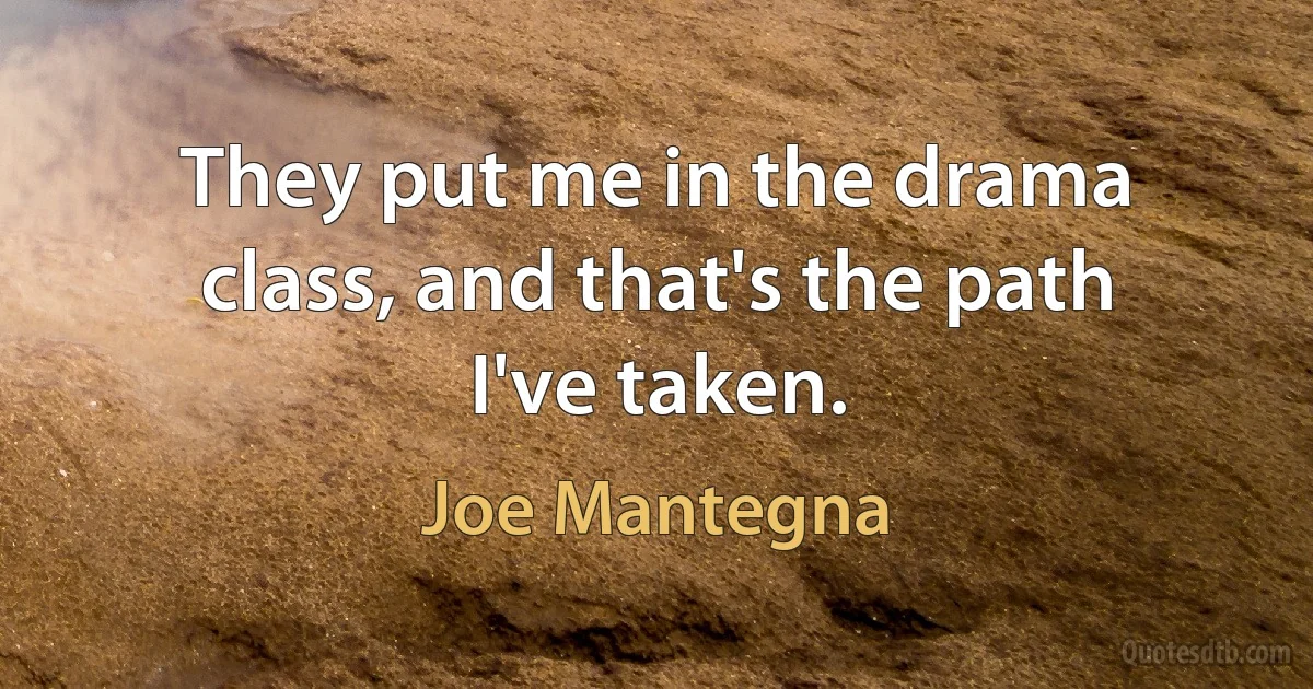 They put me in the drama class, and that's the path I've taken. (Joe Mantegna)