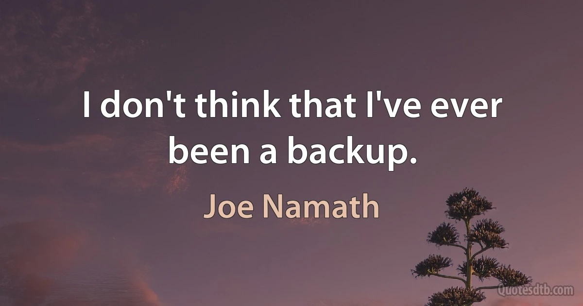 I don't think that I've ever been a backup. (Joe Namath)