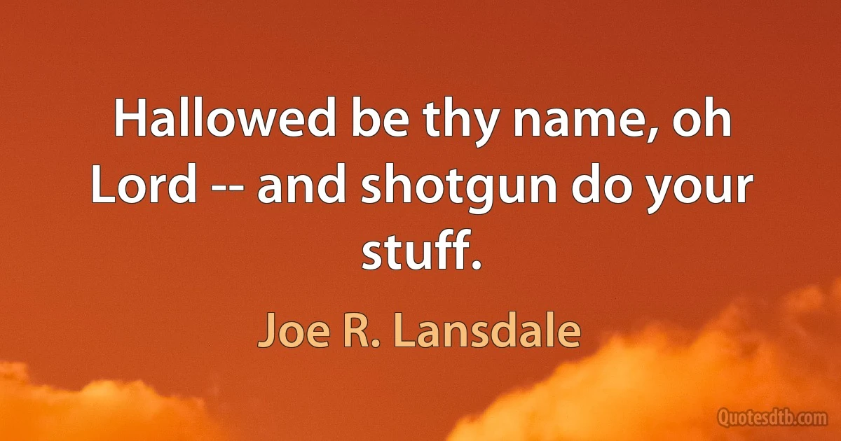 Hallowed be thy name, oh Lord -- and shotgun do your stuff. (Joe R. Lansdale)