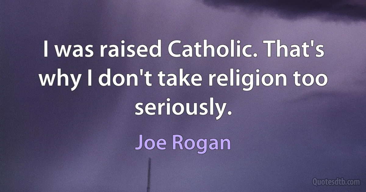 I was raised Catholic. That's why I don't take religion too seriously. (Joe Rogan)