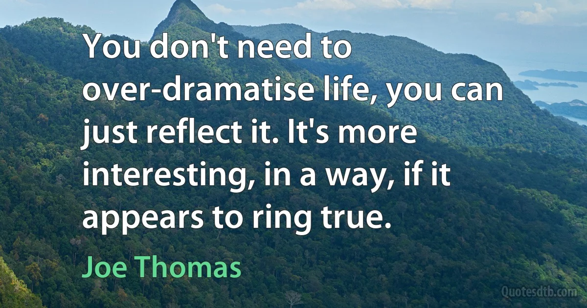 You don't need to over-dramatise life, you can just reflect it. It's more interesting, in a way, if it appears to ring true. (Joe Thomas)