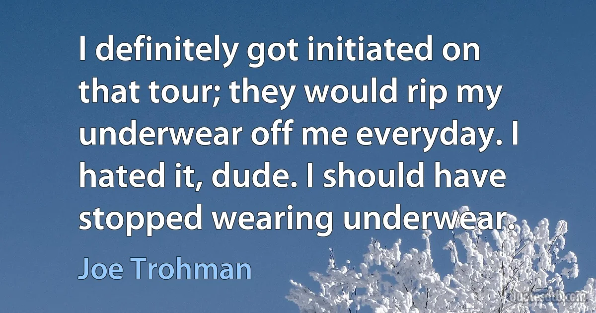 I definitely got initiated on that tour; they would rip my underwear off me everyday. I hated it, dude. I should have stopped wearing underwear. (Joe Trohman)