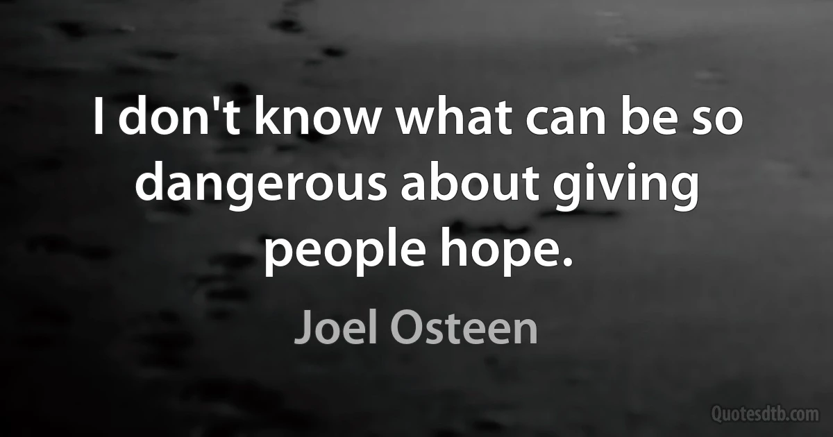 I don't know what can be so dangerous about giving people hope. (Joel Osteen)