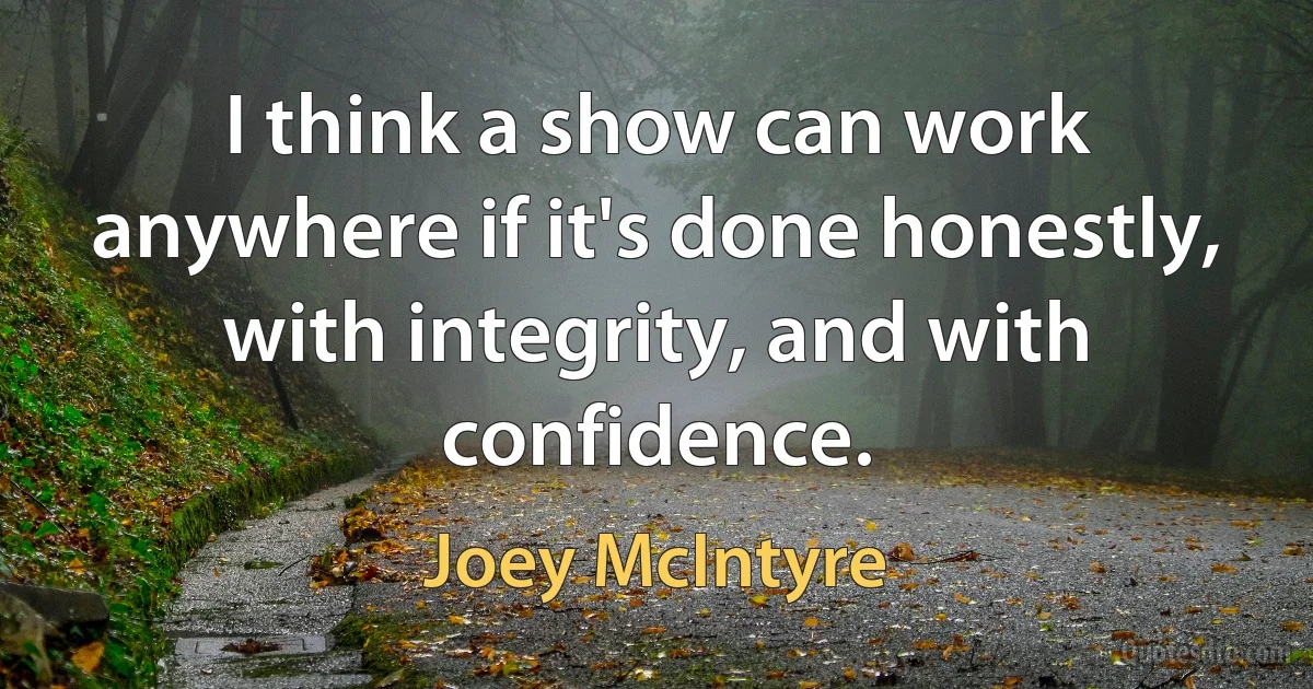 I think a show can work anywhere if it's done honestly, with integrity, and with confidence. (Joey McIntyre)