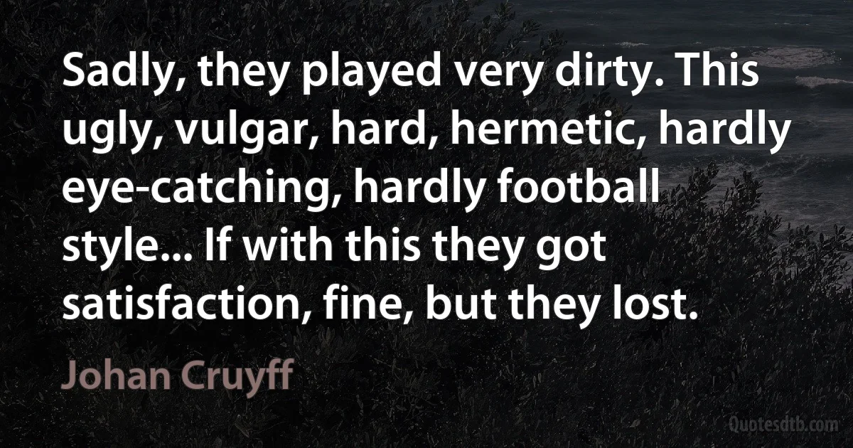 Sadly, they played very dirty. This ugly, vulgar, hard, hermetic, hardly eye-catching, hardly football style... If with this they got satisfaction, fine, but they lost. (Johan Cruyff)