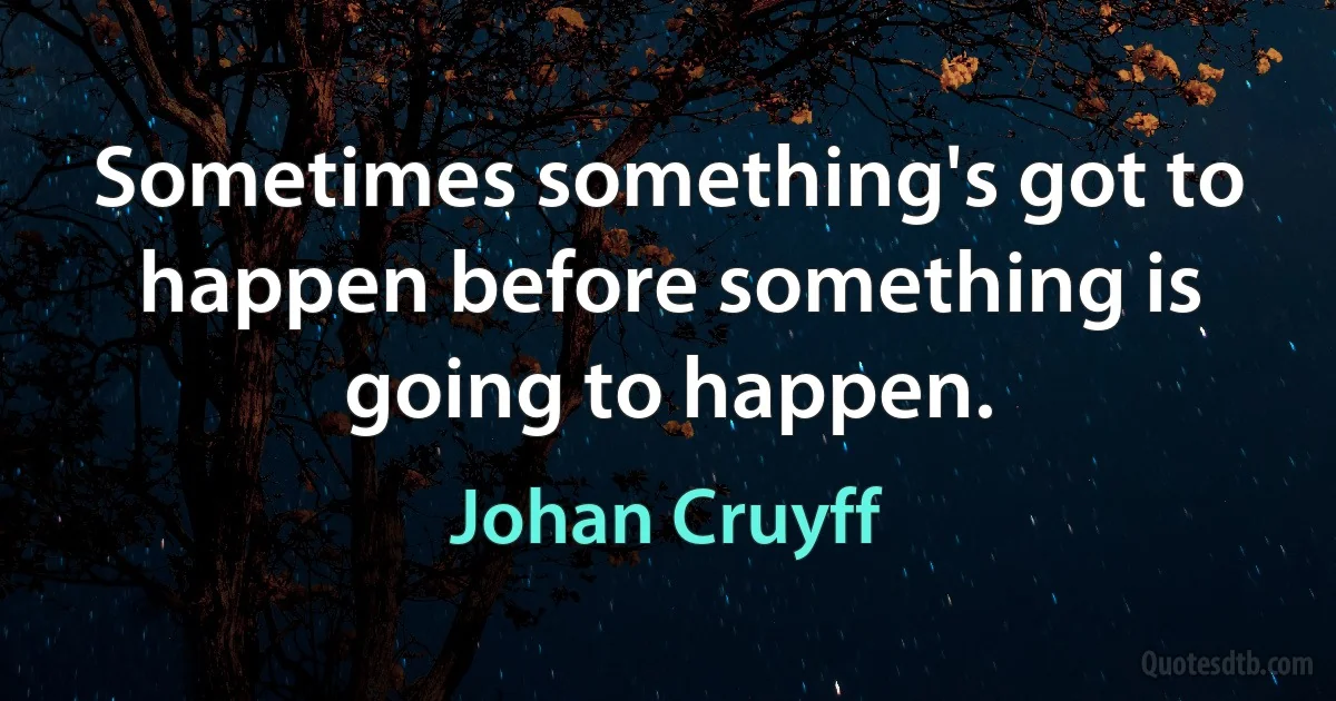 Sometimes something's got to happen before something is going to happen. (Johan Cruyff)