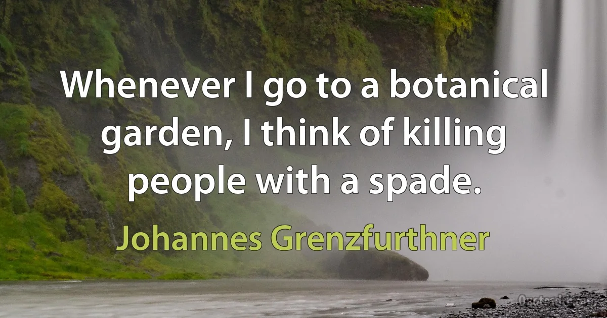 Whenever I go to a botanical garden, I think of killing people with a spade. (Johannes Grenzfurthner)