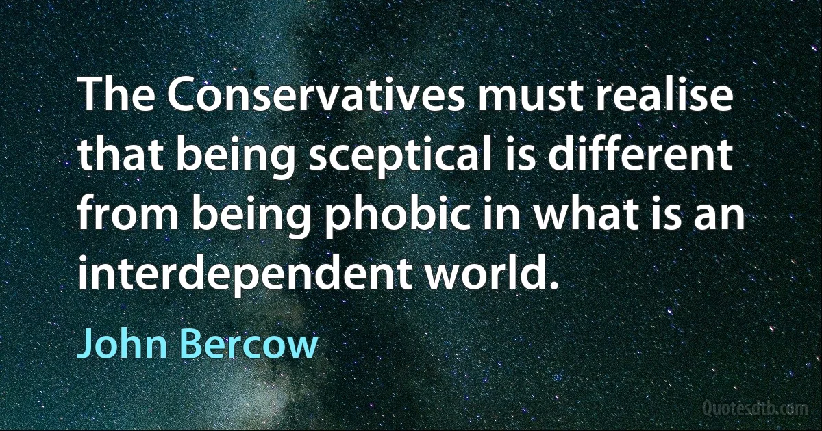 The Conservatives must realise that being sceptical is different from being phobic in what is an interdependent world. (John Bercow)