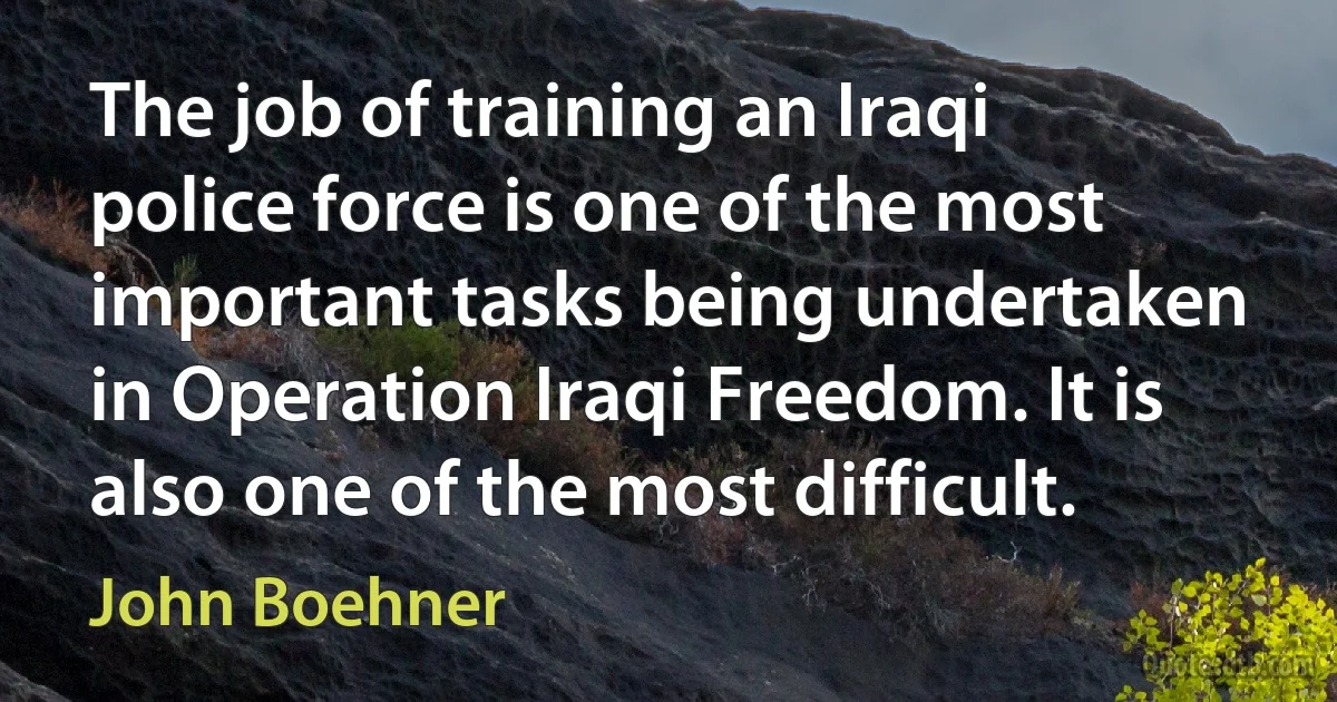 The job of training an Iraqi police force is one of the most important tasks being undertaken in Operation Iraqi Freedom. It is also one of the most difficult. (John Boehner)