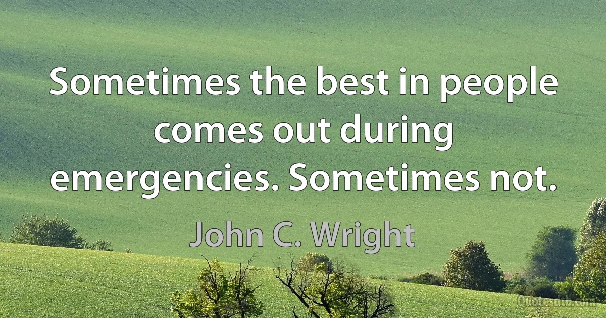 Sometimes the best in people comes out during emergencies. Sometimes not. (John C. Wright)