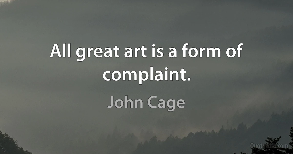 All great art is a form of complaint. (John Cage)