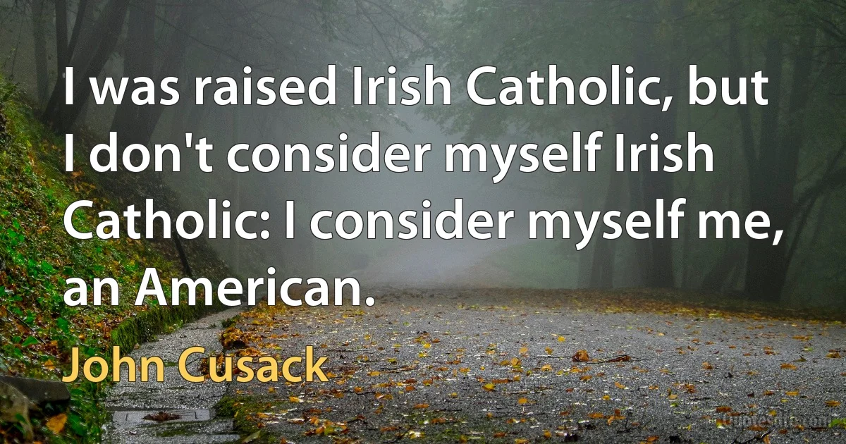 I was raised Irish Catholic, but I don't consider myself Irish Catholic: I consider myself me, an American. (John Cusack)